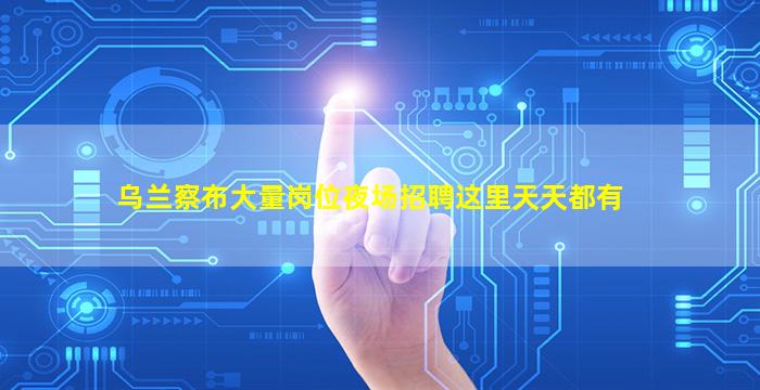 乌兰察布大量岗位夜场招聘这里天天都有